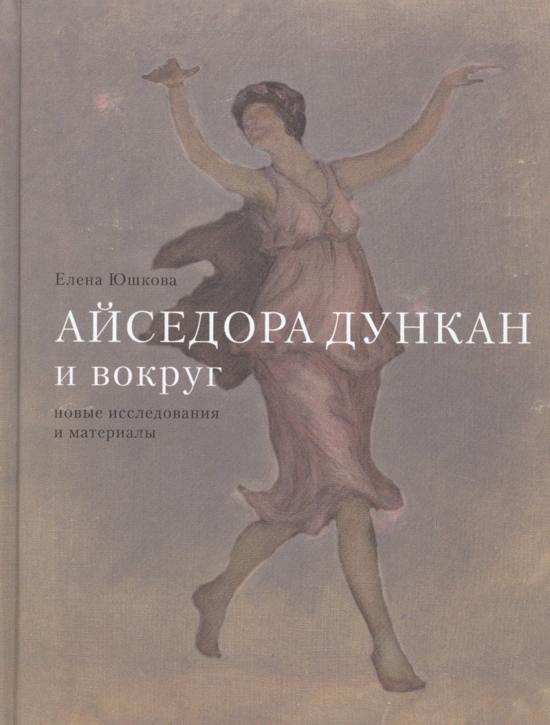 Елена Юшкова Айседора Дункан и вокруг. Новые исследования и материалы