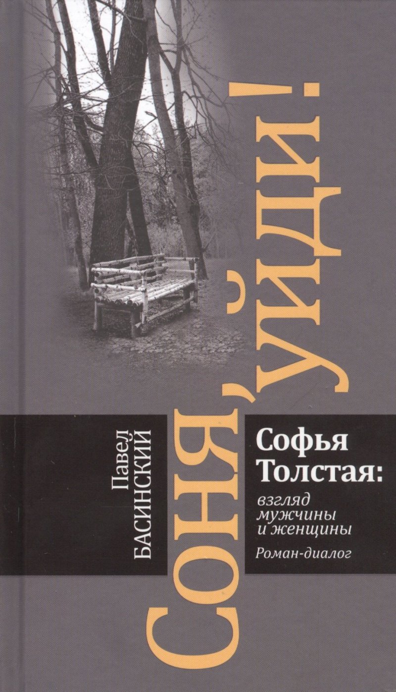 Павел Валерьевич Басинский Соня, уйди! Софья Толстая: взгляд мужчины и женщины. Роман-диалог